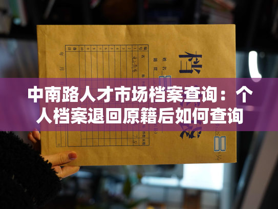 中南路人才市场档案查询：个人档案退回原籍后如何查询
