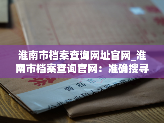 淮南市档案查询网址官网_淮南市档案查询官网：准确搜寻历史，掌握生活大数据