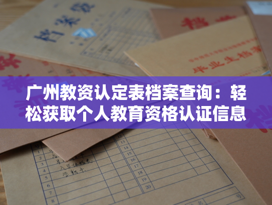 广州教资认定表档案查询：轻松获取个人教育资格认证信息