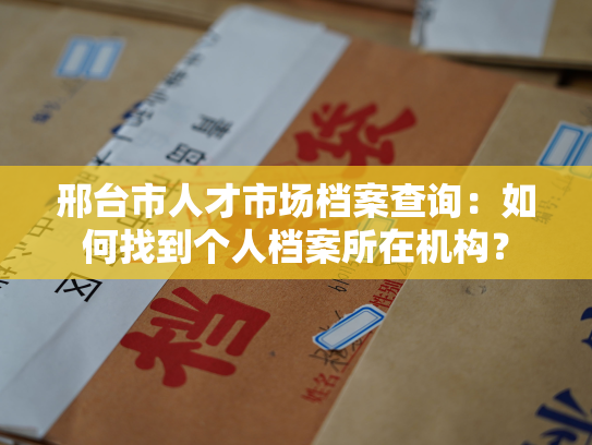 邢台市人才市场档案查询：如何找到个人档案所在机构？