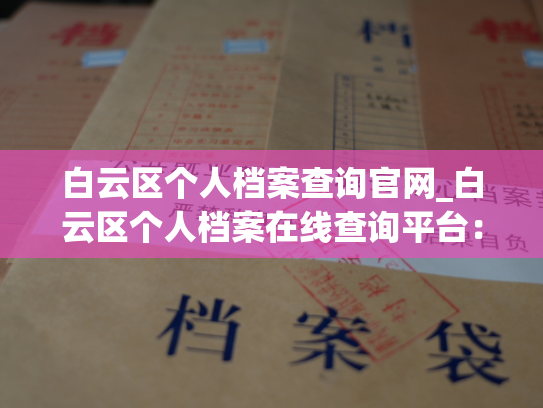 白云区个人档案查询官网_白云区个人档案在线查询平台：随时查询您的个人档案，轻松掌握个人历史信息。