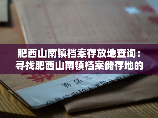 肥西山南镇档案存放地查询：寻找肥西山南镇档案储存地的线索