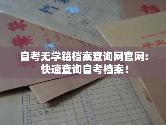 自考无学籍档案查询网官网: 快速查询自考档案！