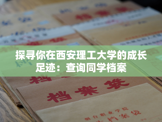 探寻你在西安理工大学的成长足迹：查询同学档案