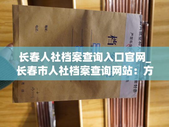 长春人社档案查询入口官网_长春市人社档案查询网站：方便查询，快捷准确
