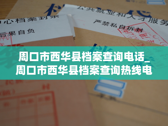 周口市西华县档案查询电话_周口市西华县档案查询热线电话