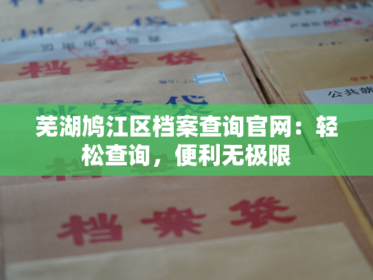 芜湖鸠江区档案查询官网：轻松查询，便利无极限