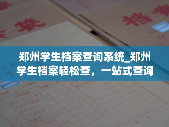 郑州学生档案查询系统_郑州学生档案轻松查，一站式查询系统让你快速掌握学生资料。