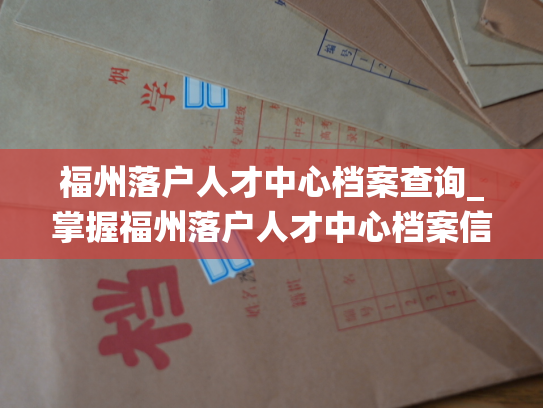 福州落户人才中心档案查询_掌握福州落户人才中心档案信息，尽在查询系统。