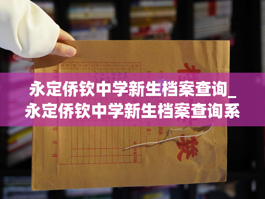 永定侨钦中学新生档案查询_永定侨钦中学新生档案查询系统更新