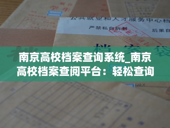 南京高校档案查询系统_南京高校档案查阅平台：轻松查询历史档案！