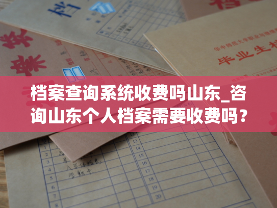 档案查询系统收费吗山东_咨询山东个人档案需要收费吗？