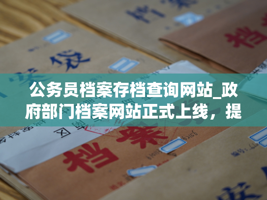 公务员档案存档查询网站_政府部门档案网站正式上线，提供便捷查询公务员档案服务。