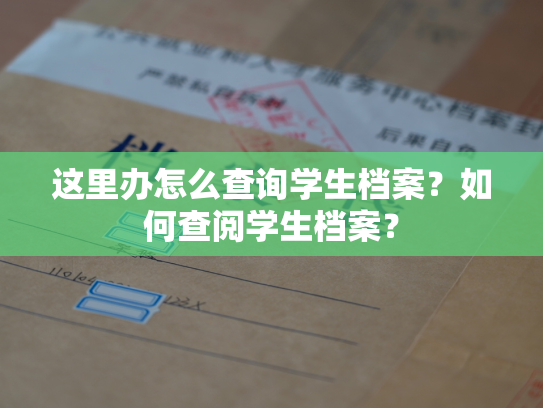 这里办怎么查询学生档案？如何查阅学生档案？