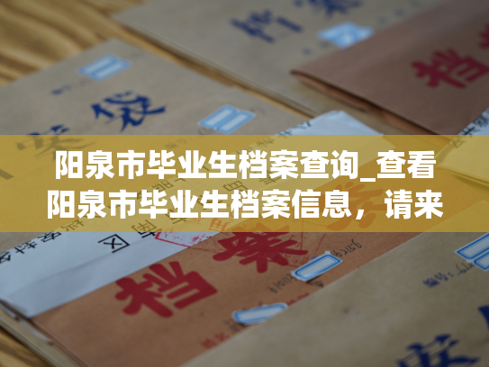 阳泉市毕业生档案查询_查看阳泉市毕业生档案信息，请来这里。