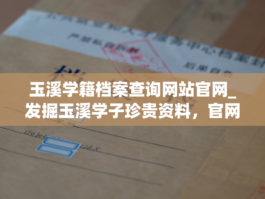 玉溪学籍档案查询网站官网_发掘玉溪学子珍贵资料，官网一键查询。