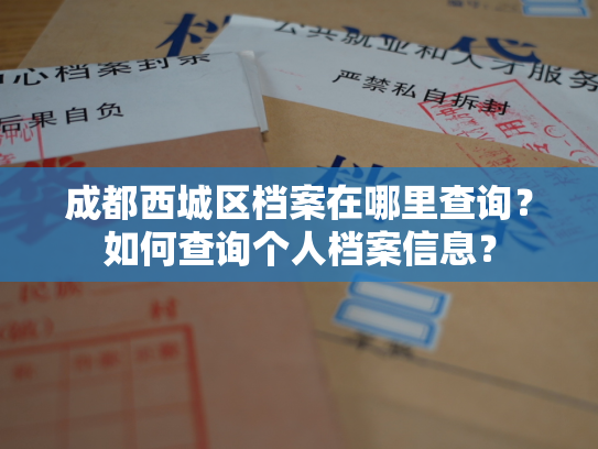 成都西城区档案在哪里查询？如何查询个人档案信息？