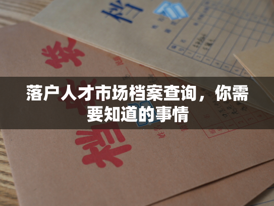 落户人才市场档案查询，你需要知道的事情