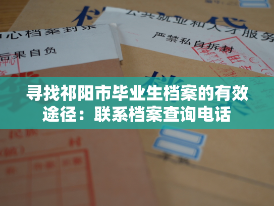 寻找祁阳市毕业生档案的有效途径：联系档案查询电话