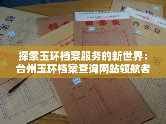 探索玉环档案服务的新世界：台州玉环档案查询网站领航者