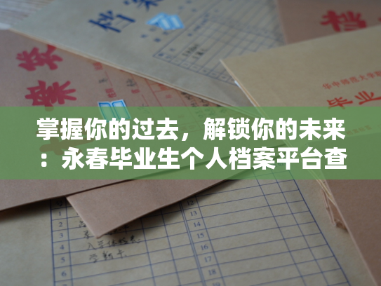 掌握你的过去，解锁你的未来：永春毕业生个人档案平台查询