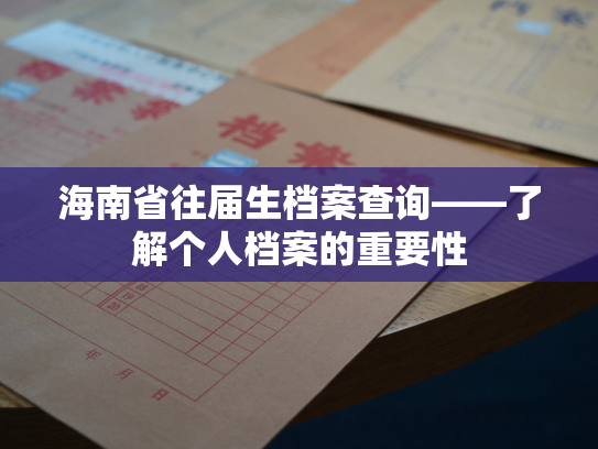 海南省往届生档案查询——了解个人档案的重要性