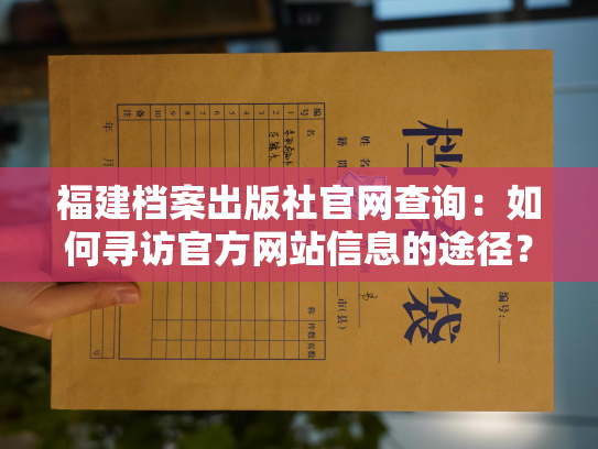 福建档案出版社官网查询：如何寻访官方网站信息的途径？