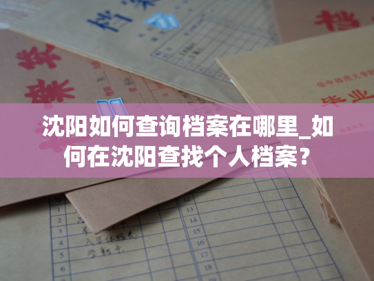 沈阳如何查询档案在哪里_如何在沈阳查找个人档案？