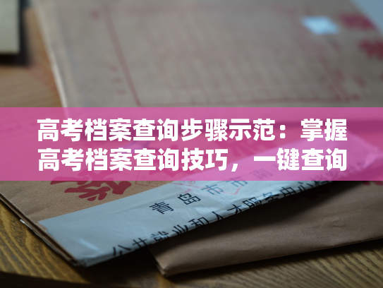 高考档案查询步骤示范：掌握高考档案查询技巧，一键查询个人信息