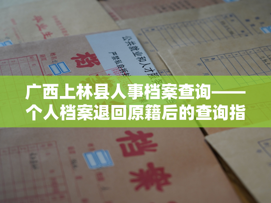 广西上林县人事档案查询——个人档案退回原籍后的查询指南