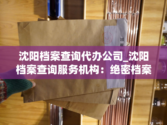 沈阳档案查询代办公司_沈阳档案查询服务机构：绝密档案查询、速办公证！