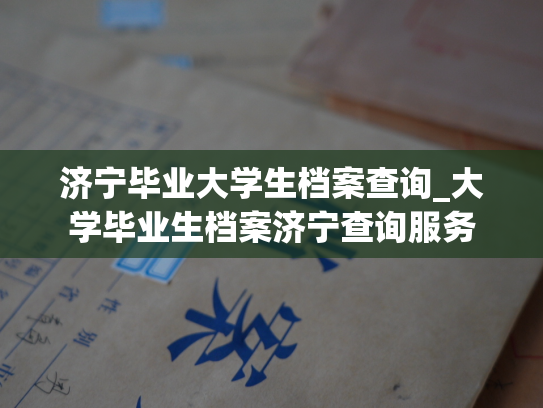 济宁毕业大学生档案查询_大学毕业生档案济宁查询服务