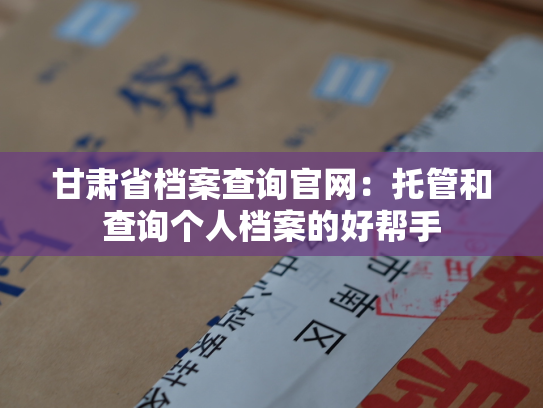 甘肃省档案查询官网：托管和查询个人档案的好帮手