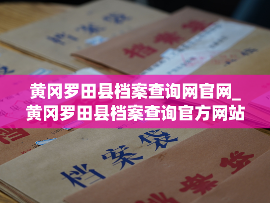黄冈罗田县档案查询网官网_黄冈罗田县档案查询官方网站：了解个人档案，快捷方便，助力生活。