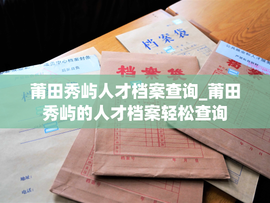 莆田秀屿人才档案查询_莆田秀屿的人才档案轻松查询