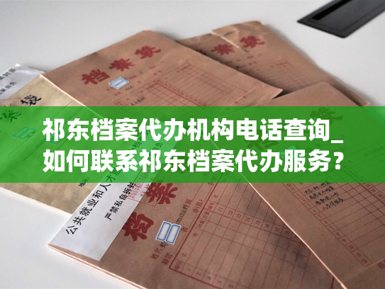 祁东档案代办机构电话查询_如何联系祁东档案代办服务？