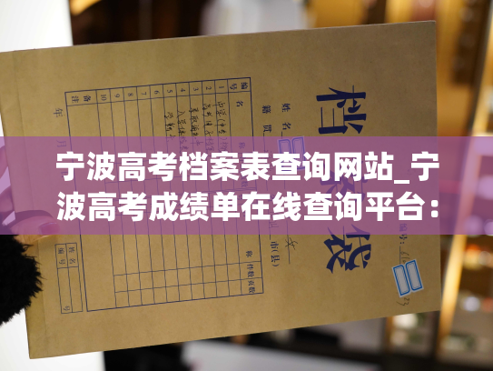 宁波高考档案表查询网站_宁波高考成绩单在线查询平台：全面展示高考考生的个人档案信息