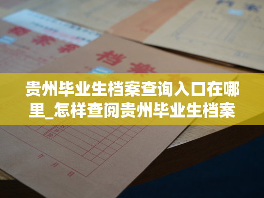 贵州毕业生档案查询入口在哪里_怎样查阅贵州毕业生档案？