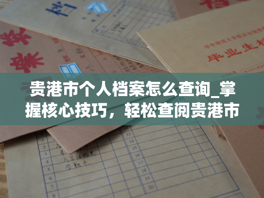 贵港市个人档案怎么查询_掌握核心技巧，轻松查阅贵港市个人档案！