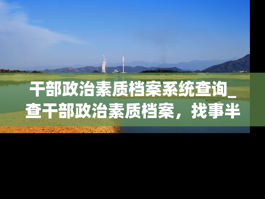 干部政治素质档案系统查询_查干部政治素质档案，找事半功倍实用方法