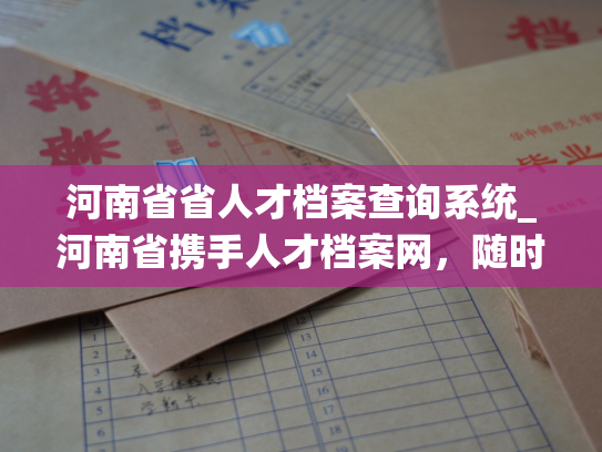 河南省省人才档案查询系统_河南省携手人才档案网，随时了解人才档案信息。