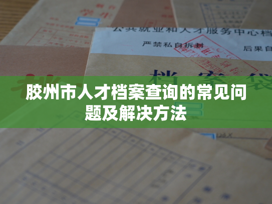 胶州市人才档案查询的常见问题及解决方法