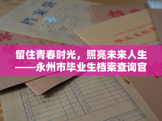 留住青春时光，照亮未来人生——永州市毕业生档案查询官网