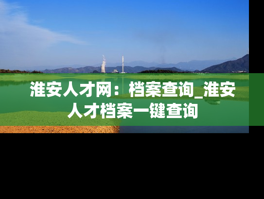 淮安人才网：档案查询_淮安人才档案一键查询