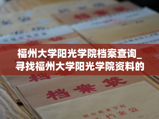 福州大学阳光学院档案查询_寻找福州大学阳光学院资料的有效途径