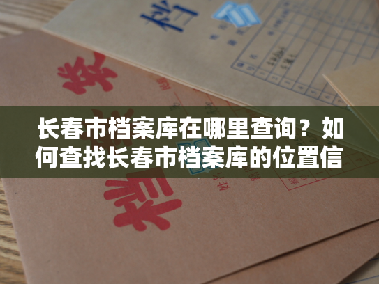 长春市档案库在哪里查询？如何查找长春市档案库的位置信息？