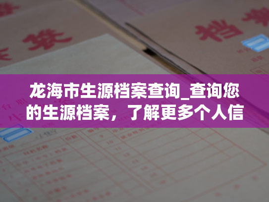 龙海市生源档案查询_查询您的生源档案，了解更多个人信息。