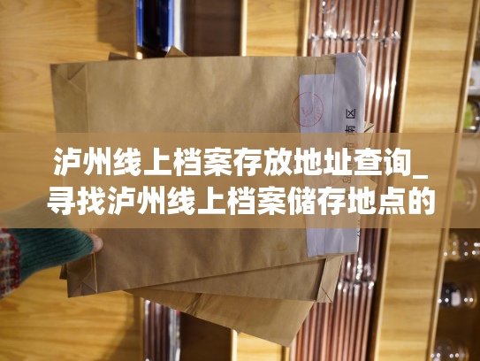 泸州线上档案存放地址查询_寻找泸州线上档案储存地点的有效方法