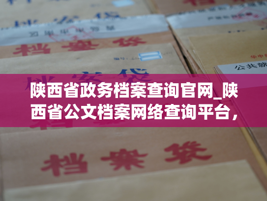 陕西省政务档案查询官网_陕西省公文档案网络查询平台，助您轻松查询政务档案。