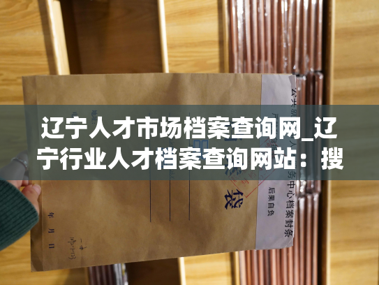 辽宁人才市场档案查询网_辽宁行业人才档案查询网站：搜罗名企，寻找岗位，满足求职需求。